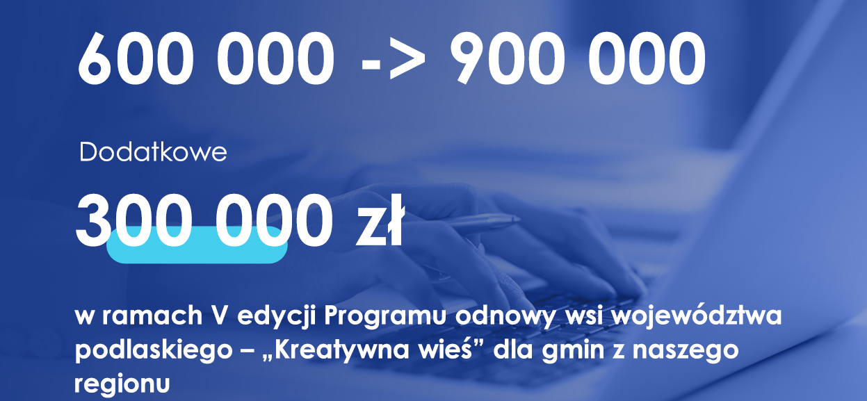 600 000 -> 900 000 
dodatkowe 300 000 zł w ramach v edycji Programu odnowy wsi województwa podlaskiego - Kreatywna wieś" dla gmin z naszego regionu.