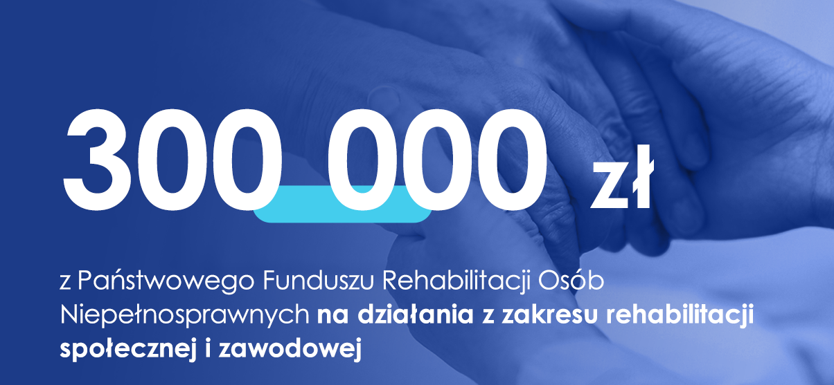 300 000 zł z Państwowego Funduszu Rehabilitacji Osób Niepełnosprawnych na aktywizację społeczną i zawodową