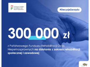 300 000 zł z Państwowego Funduszu Rehabilitacji Osób Niepełnosprawnych na aktywizację społeczną i zawodową